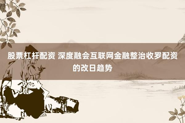 股票杠杆配资 深度融会互联网金融整治收罗配资的改日趋势