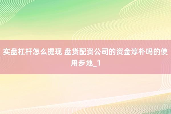 实盘杠杆怎么提现 盘货配资公司的资金淳朴吗的使用步地_1