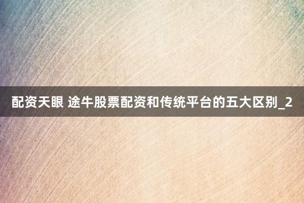 配资天眼 途牛股票配资和传统平台的五大区别_2