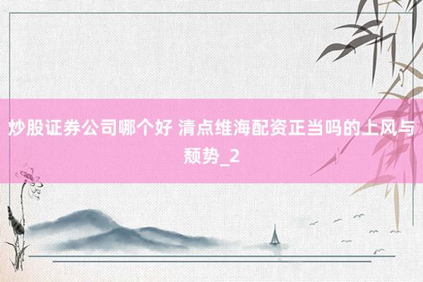 炒股证券公司哪个好 清点维海配资正当吗的上风与颓势_2