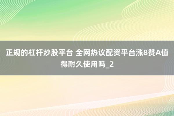 正规的杠杆炒股平台 全网热议配资平台涨8赞A值得耐久使用吗_2