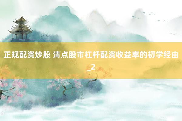 正规配资炒股 清点股市杠杆配资收益率的初学经由_2