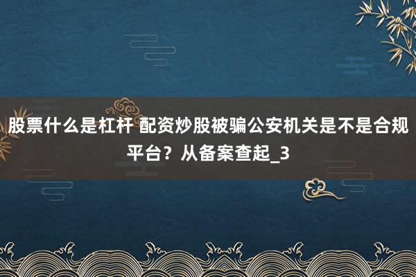 股票什么是杠杆 配资炒股被骗公安机关是不是合规平台？从备案查起_3