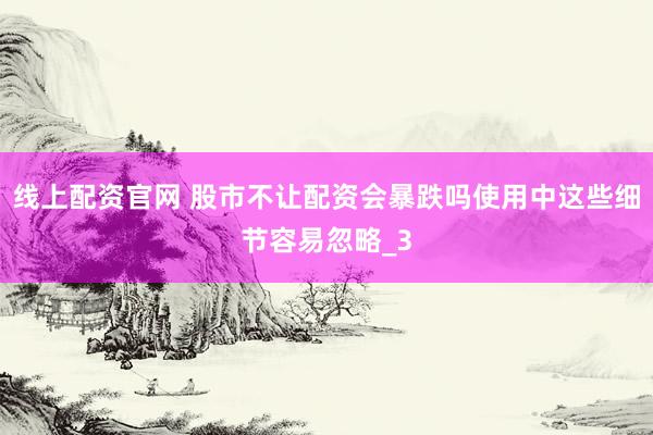 线上配资官网 股市不让配资会暴跌吗使用中这些细节容易忽略_3