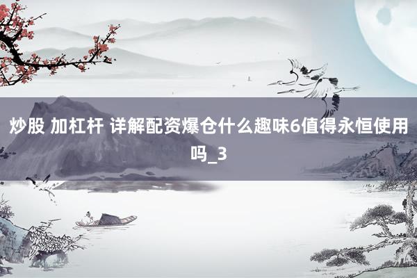 炒股 加杠杆 详解配资爆仓什么趣味6值得永恒使用吗_3