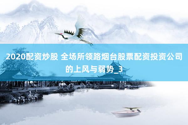 2020配资炒股 全场所领路烟台股票配资投资公司的上风与弱势_3