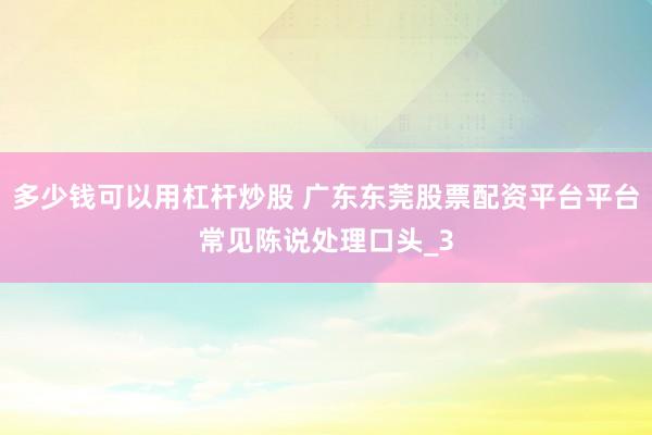 多少钱可以用杠杆炒股 广东东莞股票配资平台平台常见陈说处理口头_3