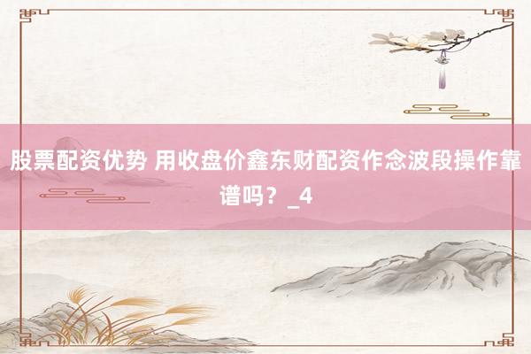 股票配资优势 用收盘价鑫东财配资作念波段操作靠谱吗？_4