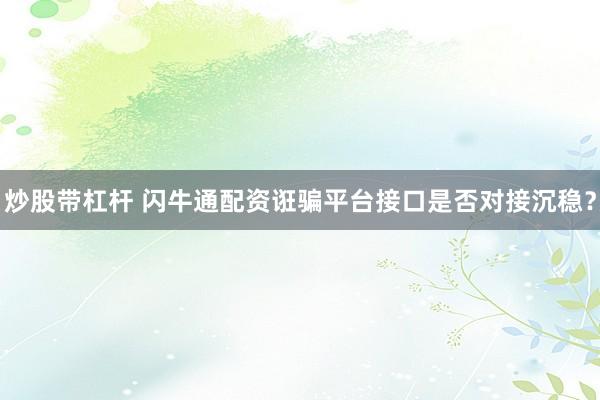 炒股带杠杆 闪牛通配资诳骗平台接口是否对接沉稳？