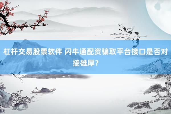 杠杆交易股票软件 闪牛通配资骗取平台接口是否对接雄厚？