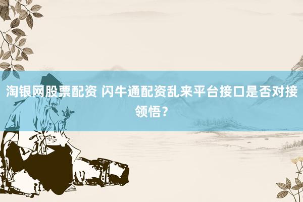 淘银网股票配资 闪牛通配资乱来平台接口是否对接领悟？