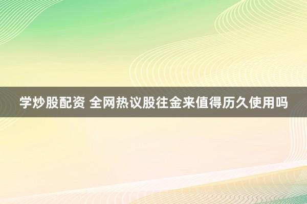 学炒股配资 全网热议股往金来值得历久使用吗