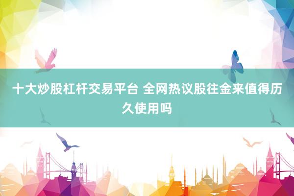 十大炒股杠杆交易平台 全网热议股往金来值得历久使用吗