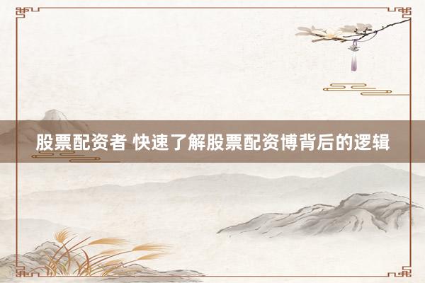 股票配资者 快速了解股票配资博背后的逻辑