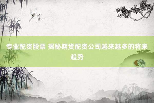 专业配资股票 揭秘期货配资公司越来越多的将来趋势