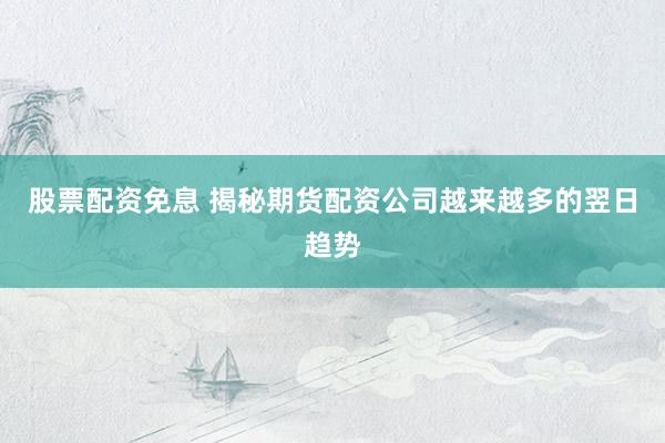 股票配资免息 揭秘期货配资公司越来越多的翌日趋势
