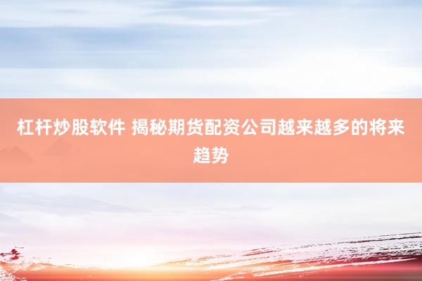 杠杆炒股软件 揭秘期货配资公司越来越多的将来趋势