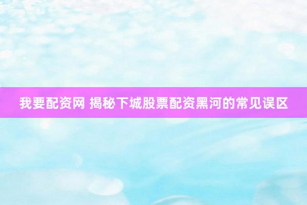 我要配资网 揭秘下城股票配资黑河的常见误区