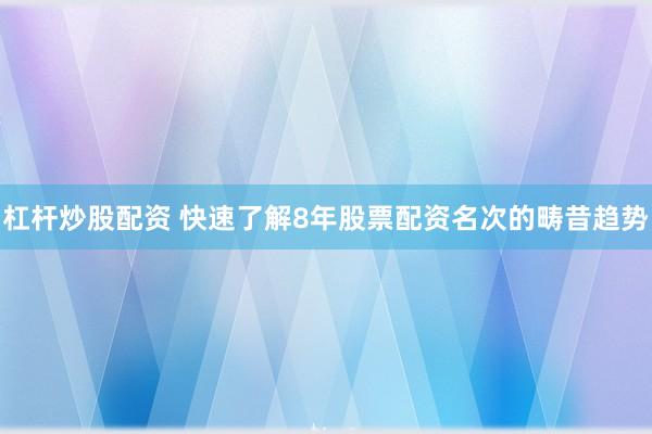 杠杆炒股配资 快速了解8年股票配资名次的畴昔趋势