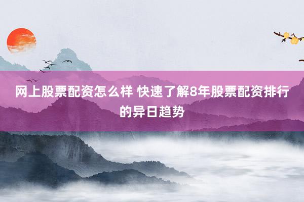 网上股票配资怎么样 快速了解8年股票配资排行的异日趋势