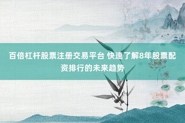 百倍杠杆股票注册交易平台 快速了解8年股票配资排行的未来趋势