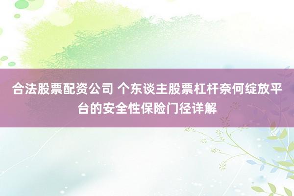 合法股票配资公司 个东谈主股票杠杆奈何绽放平台的安全性保险门径详解