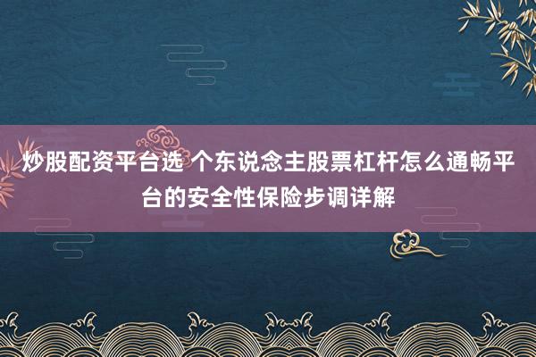 炒股配资平台选 个东说念主股票杠杆怎么通畅平台的安全性保险步调详解