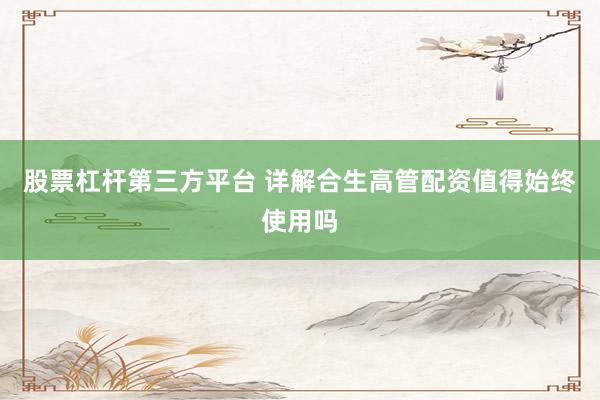 股票杠杆第三方平台 详解合生高管配资值得始终使用吗