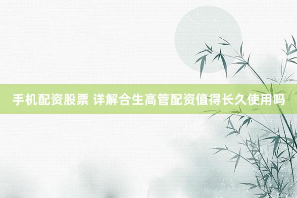 手机配资股票 详解合生高管配资值得长久使用吗