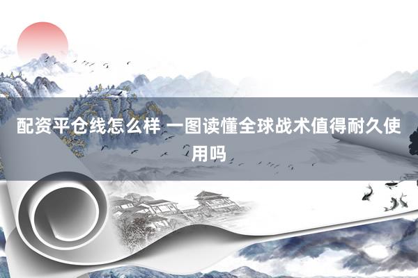 配资平仓线怎么样 一图读懂全球战术值得耐久使用吗