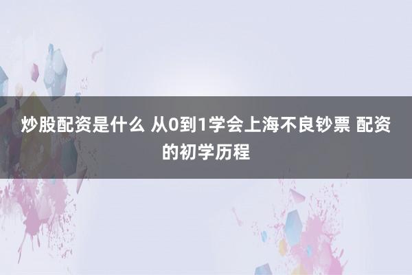 炒股配资是什么 从0到1学会上海不良钞票 配资的初学历程