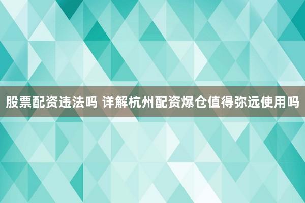 股票配资违法吗 详解杭州配资爆仓值得弥远使用吗