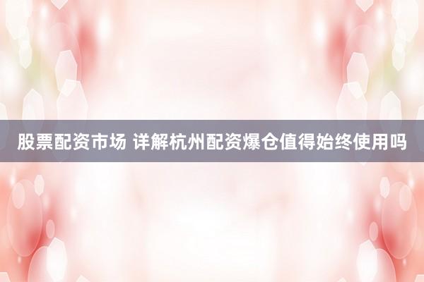 股票配资市场 详解杭州配资爆仓值得始终使用吗