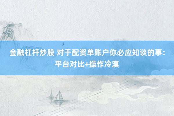 金融杠杆炒股 对于配资单账户你必应知谈的事：平台对比+操作冷漠