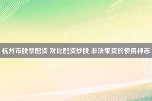 杭州市股票配资 对比配资炒股 非法集资的使用神志