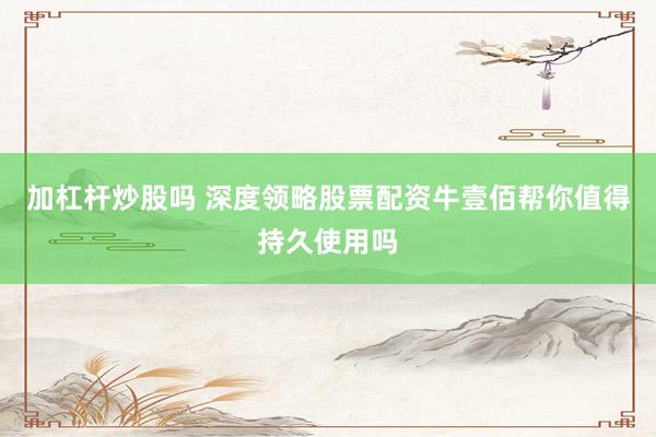 加杠杆炒股吗 深度领略股票配资牛壹佰帮你值得持久使用吗