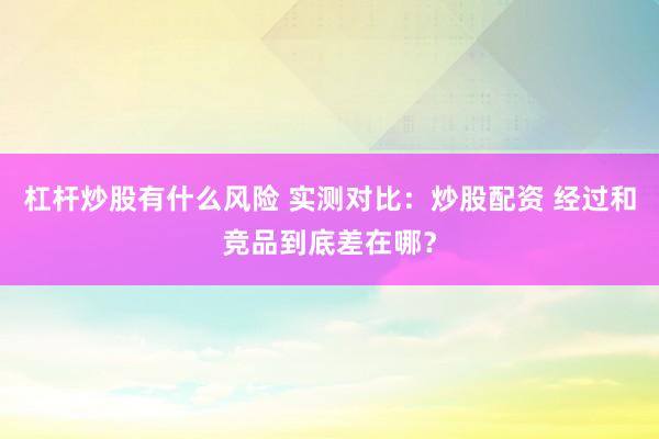 杠杆炒股有什么风险 实测对比：炒股配资 经过和竞品到底差在哪？