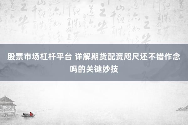 股票市场杠杆平台 详解期货配资咫尺还不错作念吗的关键妙技