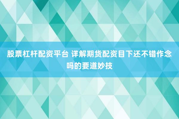 股票杠杆配资平台 详解期货配资目下还不错作念吗的要道妙技