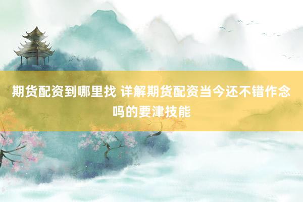 期货配资到哪里找 详解期货配资当今还不错作念吗的要津技能