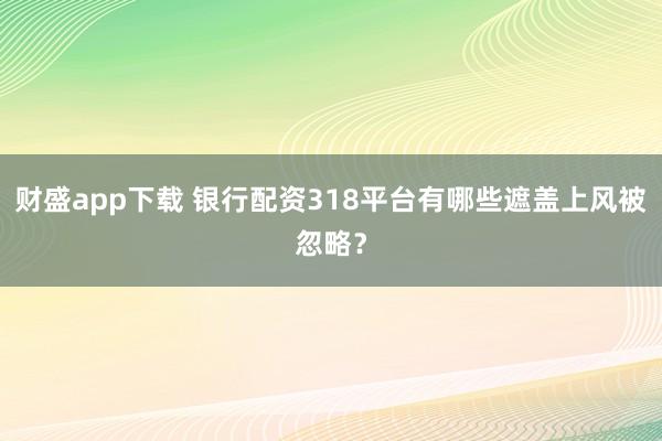 财盛app下载 银行配资318平台有哪些遮盖上风被忽略？