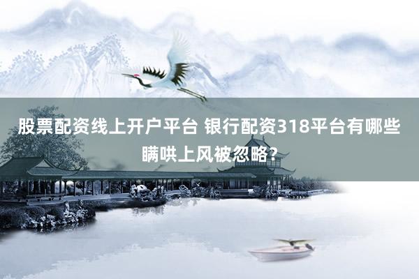 股票配资线上开户平台 银行配资318平台有哪些瞒哄上风被忽略？