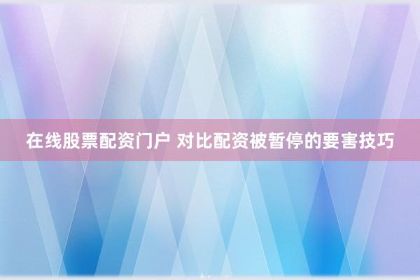 在线股票配资门户 对比配资被暂停的要害技巧