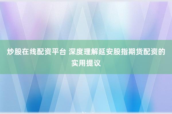 炒股在线配资平台 深度理解延安股指期货配资的实用提议