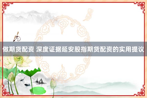 做期货配资 深度证据延安股指期货配资的实用提议