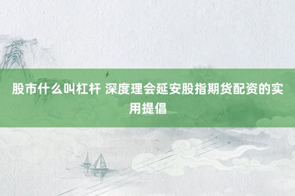 股市什么叫杠杆 深度理会延安股指期货配资的实用提倡