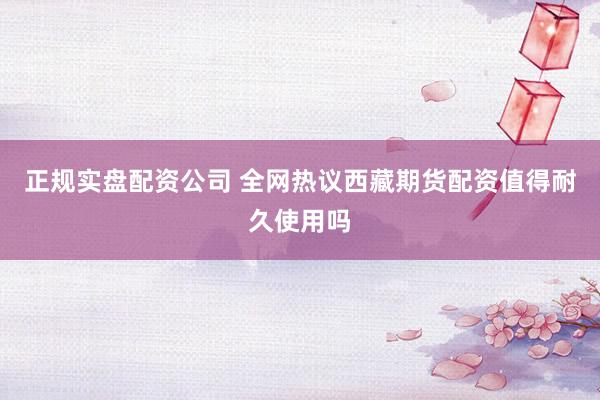 正规实盘配资公司 全网热议西藏期货配资值得耐久使用吗