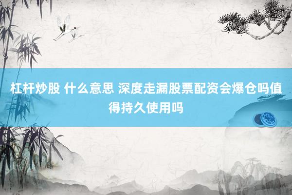 杠杆炒股 什么意思 深度走漏股票配资会爆仓吗值得持久使用吗