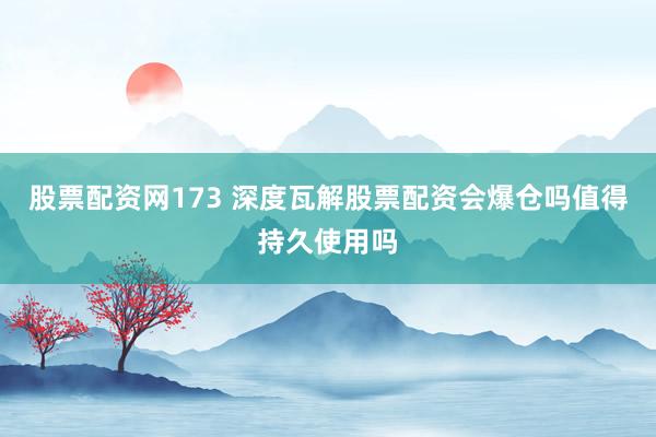 股票配资网173 深度瓦解股票配资会爆仓吗值得持久使用吗