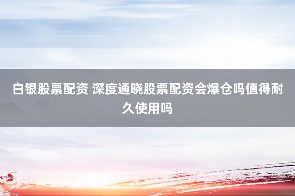 白银股票配资 深度通晓股票配资会爆仓吗值得耐久使用吗